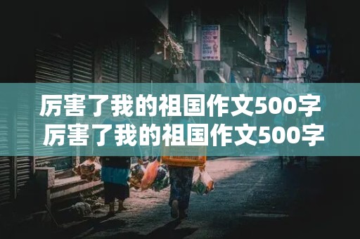 厉害了我的祖国作文500字 厉害了我的祖国作文500字六年级