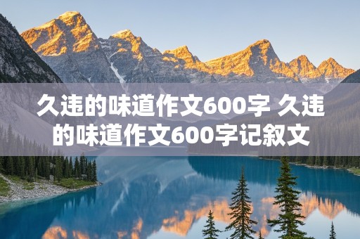 久违的味道作文600字 久违的味道作文600字记叙文