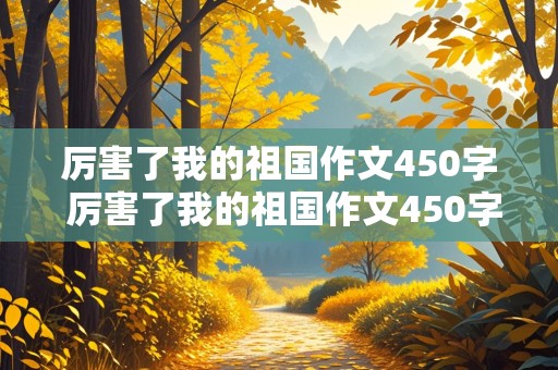 厉害了我的祖国作文450字 厉害了我的祖国作文450字六年级