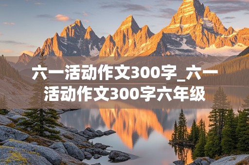 六一活动作文300字_六一活动作文300字六年级