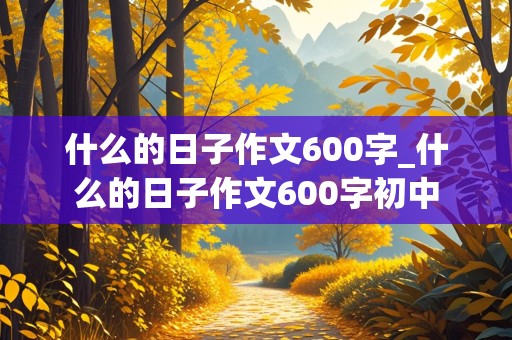 什么的日子作文600字_什么的日子作文600字初中