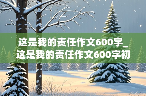 这是我的责任作文600字_这是我的责任作文600字初中