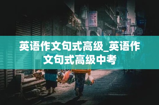 英语作文句式高级_英语作文句式高级中考