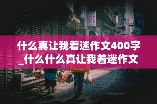 什么真让我着迷作文400字_什么什么真让我着迷作文400字