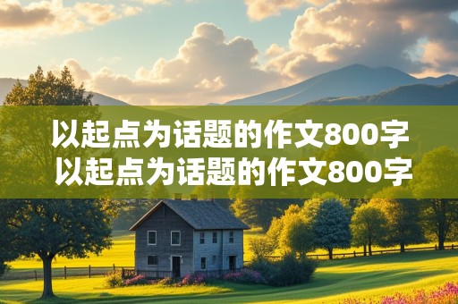 以起点为话题的作文800字 以起点为话题的作文800字议论文