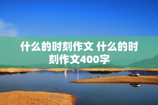 什么的时刻作文 什么的时刻作文400字