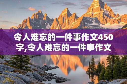 令人难忘的一件事作文450字,令人难忘的一件事作文450字左右