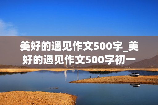 美好的遇见作文500字_美好的遇见作文500字初一