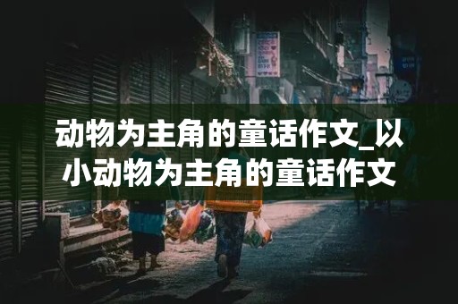 动物为主角的童话作文_以小动物为主角的童话作文