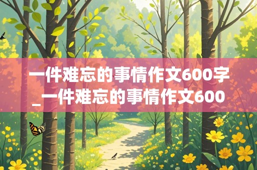 一件难忘的事情作文600字_一件难忘的事情作文600字左右