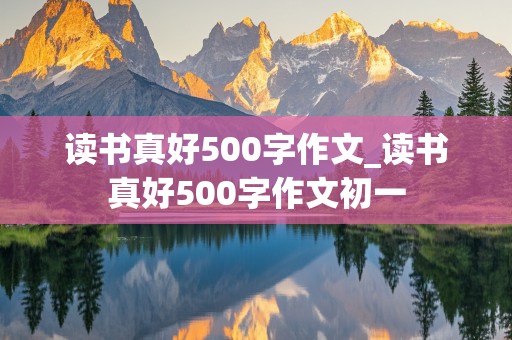 读书真好500字作文_读书真好500字作文初一