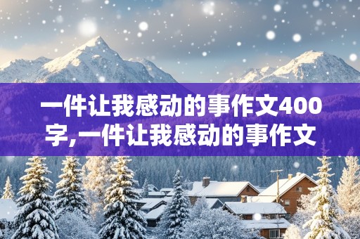 一件让我感动的事作文400字,一件让我感动的事作文400字四年级