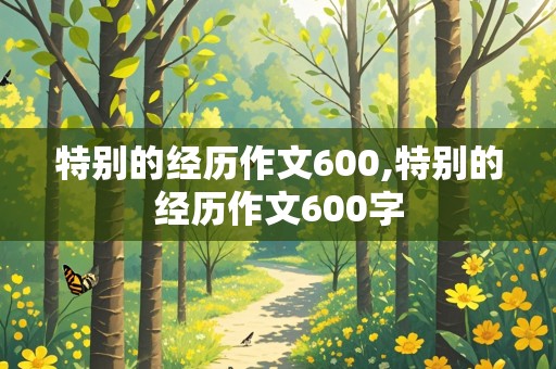 特别的经历作文600,特别的经历作文600字