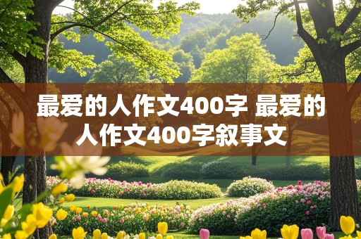 最爱的人作文400字 最爱的人作文400字叙事文