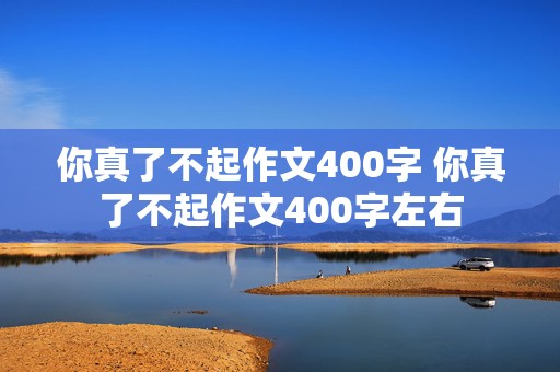 你真了不起作文400字 你真了不起作文400字左右