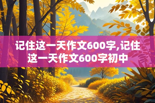 记住这一天作文600字,记住这一天作文600字初中