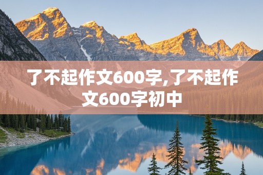 了不起作文600字,了不起作文600字初中