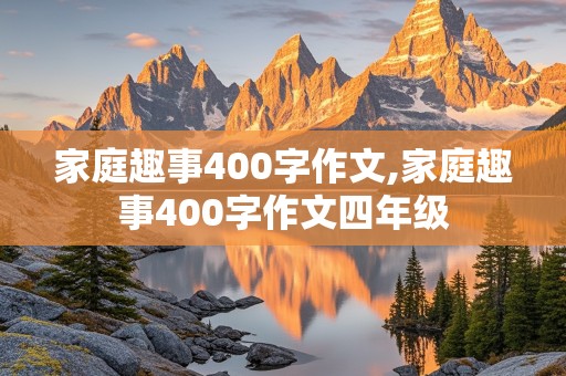 家庭趣事400字作文,家庭趣事400字作文四年级