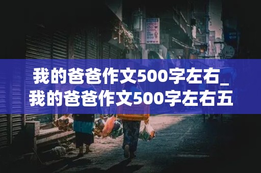 我的爸爸作文500字左右_我的爸爸作文500字左右五年级