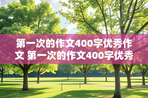 第一次的作文400字优秀作文 第一次的作文400字优秀作文四年级