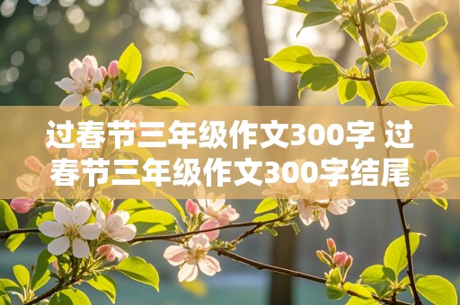 过春节三年级作文300字 过春节三年级作文300字结尾怎么写