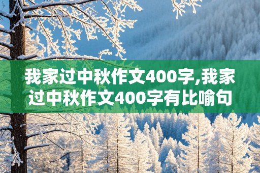 我家过中秋作文400字,我家过中秋作文400字有比喻句