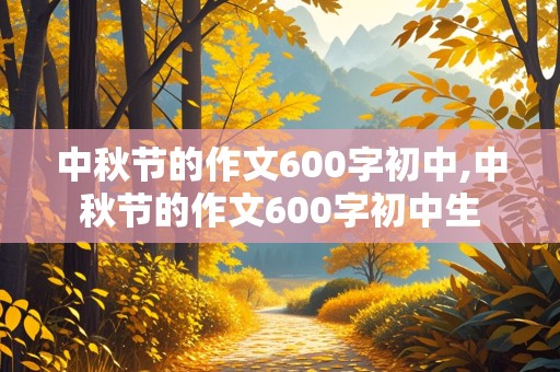 中秋节的作文600字初中,中秋节的作文600字初中生