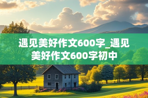 遇见美好作文600字_遇见美好作文600字初中