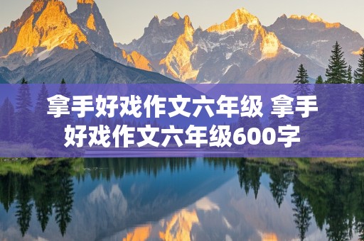 拿手好戏作文六年级 拿手好戏作文六年级600字