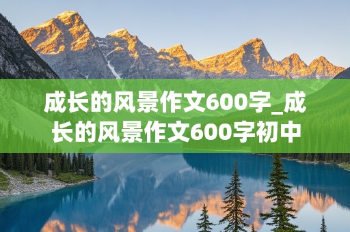 成长的风景作文600字_成长的风景作文600字初中