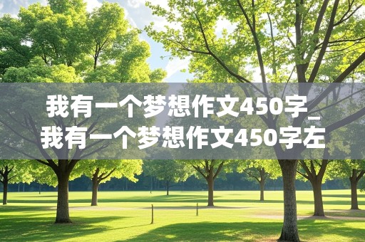 我有一个梦想作文450字_我有一个梦想作文450字左右