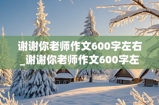 谢谢你老师作文600字左右_谢谢你老师作文600字左右六年级