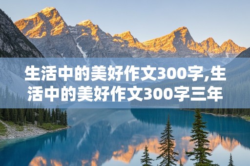 生活中的美好作文300字,生活中的美好作文300字三年级