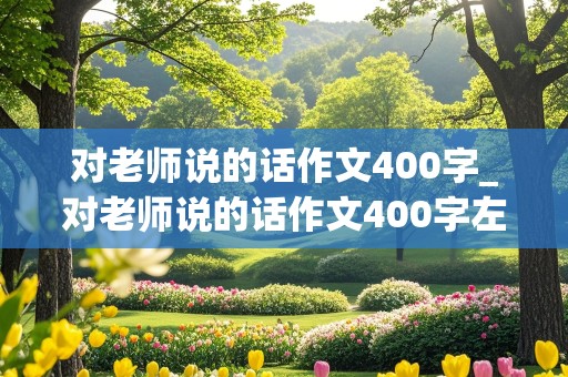 对老师说的话作文400字_对老师说的话作文400字左右