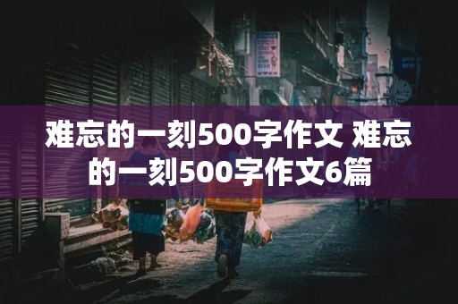 难忘的一刻500字作文 难忘的一刻500字作文6篇