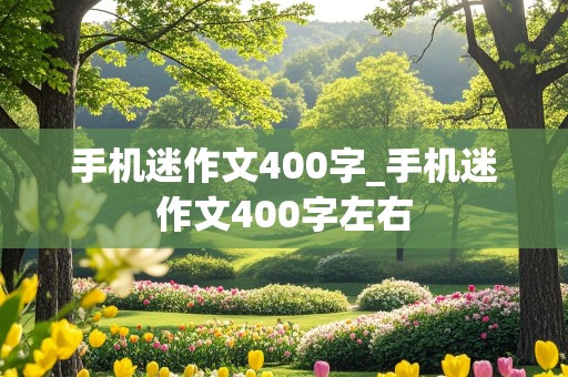 手机迷作文400字_手机迷作文400字左右