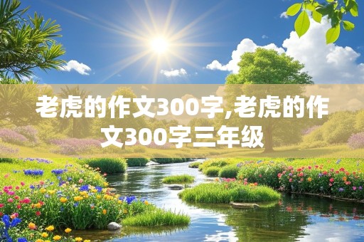 老虎的作文300字,老虎的作文300字三年级