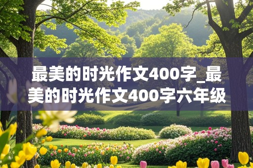 最美的时光作文400字_最美的时光作文400字六年级