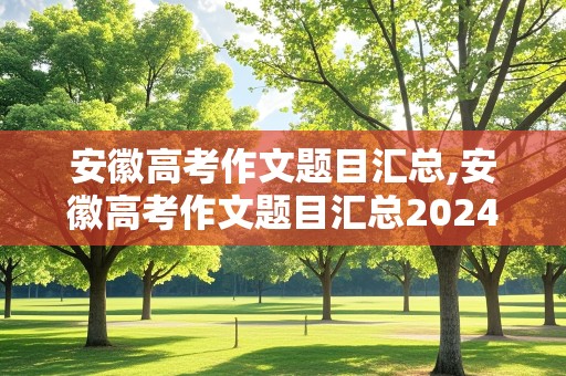 安徽高考作文题目汇总,安徽高考作文题目汇总2024年