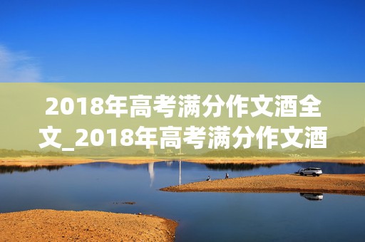 2018年高考满分作文酒全文_2018年高考满分作文酒原文全文