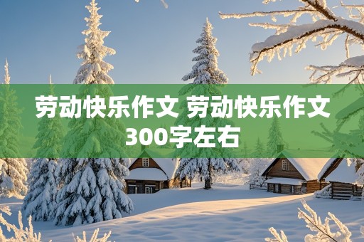 劳动快乐作文 劳动快乐作文300字左右