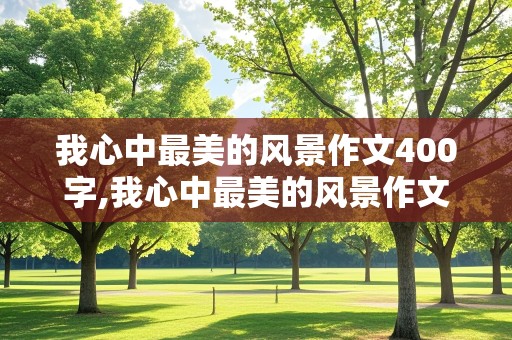 我心中最美的风景作文400字,我心中最美的风景作文400字左右