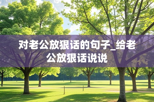 对老公放狠话的句子_给老公放狠话说说