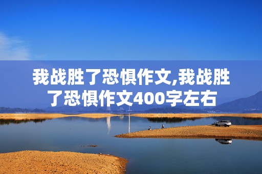 我战胜了恐惧作文,我战胜了恐惧作文400字左右