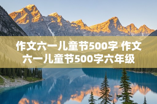 作文六一儿童节500字 作文六一儿童节500字六年级