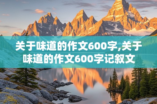 关于味道的作文600字,关于味道的作文600字记叙文