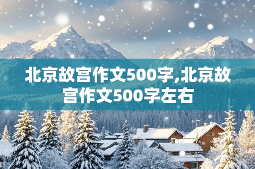 北京故宫作文500字,北京故宫作文500字左右