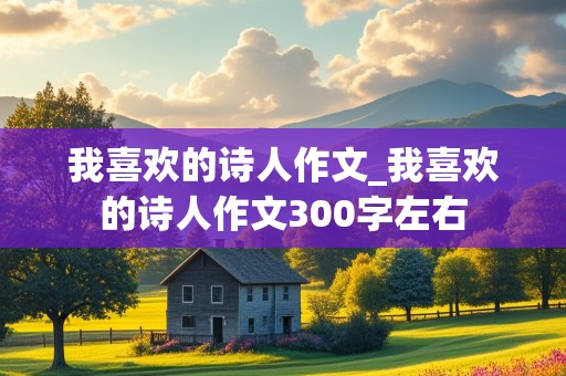 我喜欢的诗人作文_我喜欢的诗人作文300字左右