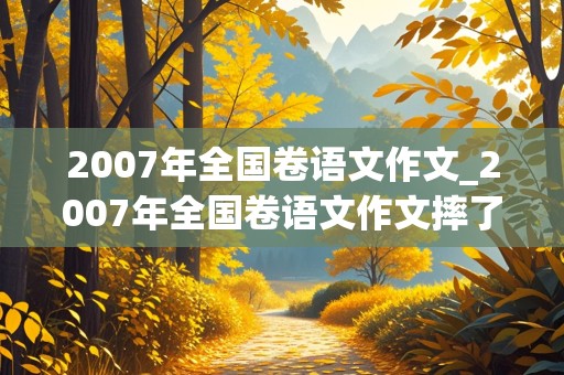 2007年全国卷语文作文_2007年全国卷语文作文摔了一跤