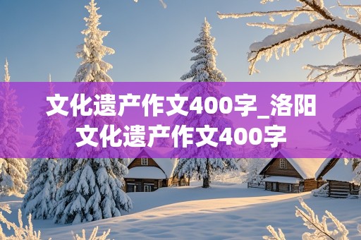 文化遗产作文400字_洛阳文化遗产作文400字